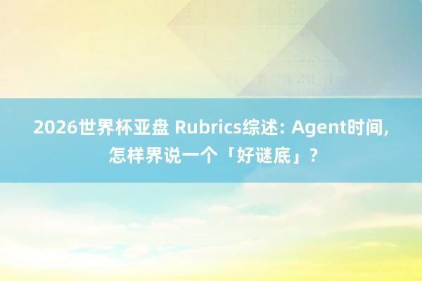 2026世界杯亚盘 Rubrics综述: Agent时间, 怎样界说一个「好谜底」?