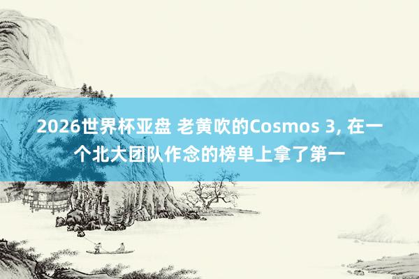 2026世界杯亚盘 老黄吹的Cosmos 3, 在一个北大团队作念的榜单上拿了第一