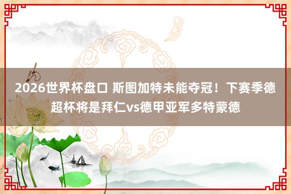 2026世界杯盘口 斯图加特未能夺冠!下赛季德超杯将是拜仁vs德甲亚军多特蒙德