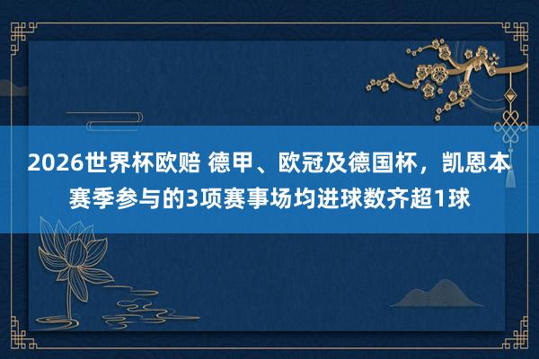 2026世界杯欧赔 德甲、欧冠及德国杯,凯恩本赛季参与的3项赛事场均进球数齐超1球