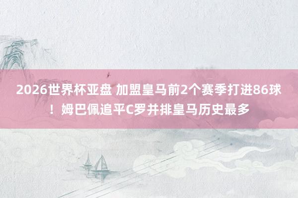 2026世界杯亚盘 加盟皇马前2个赛季打进86球!姆巴佩追平C罗并排皇马历史最多