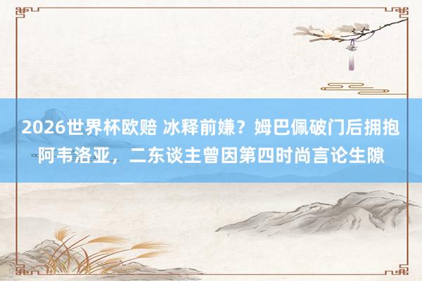 2026世界杯欧赔 冰释前嫌?姆巴佩破门后拥抱阿韦洛亚,二东谈主曾因第四时尚言论生隙