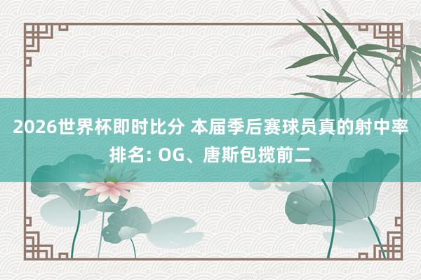 2026世界杯即时比分 本届季后赛球员真的射中率排名: OG、唐斯包揽前二