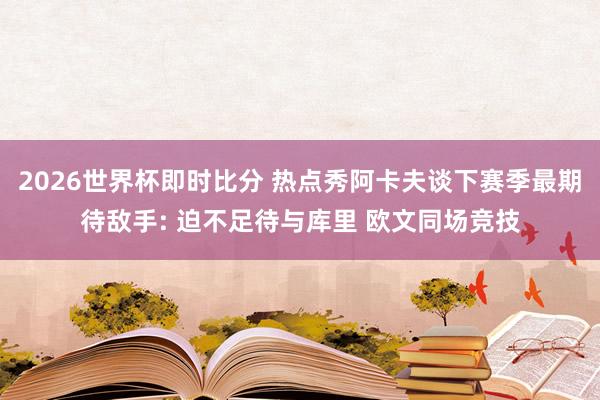 2026世界杯即时比分 热点秀阿卡夫谈下赛季最期待敌手: 迫不足待与库里 欧文同场竞技