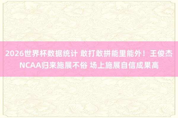 2026世界杯数据统计 敢打敢拼能里能外!王俊杰NCAA归来施展不俗 场上施展自信成果高
