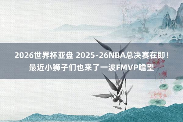 2026世界杯亚盘 2025-26NBA总决赛在即！最近小狮子们也来了一波FMVP瞻望