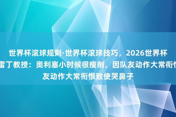 世界杯滚球规则·世界杯滚球技巧,2026世界杯文字直播 前雷丁教授:奥利塞小时候很瘦削,因队友动作大常衔恨致使哭鼻子
