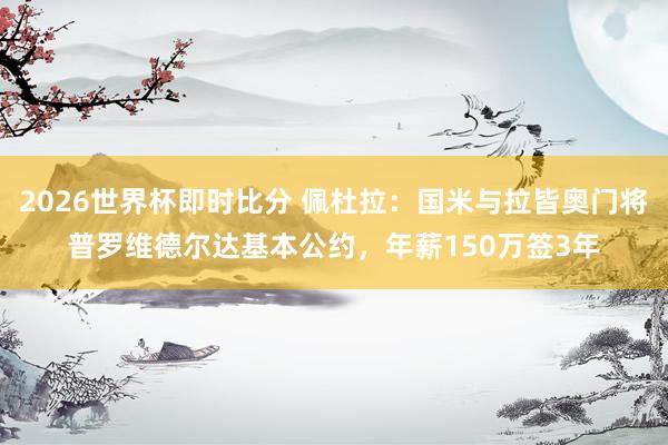 2026世界杯即时比分 佩杜拉：国米与拉皆奥门将普罗维德尔达基本公约，年薪150万签3年
