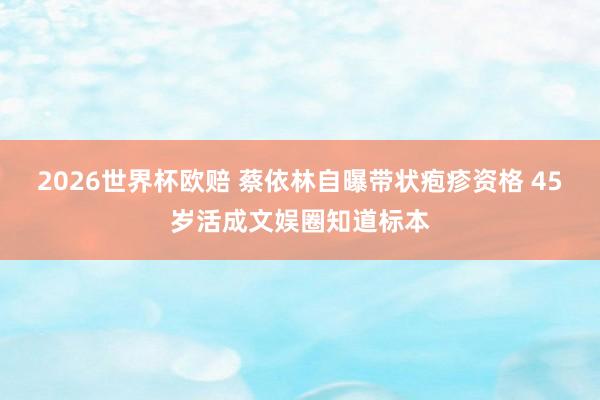 2026世界杯欧赔 蔡依林自曝带状疱疹资格 45岁活成文娱圈知道标本
