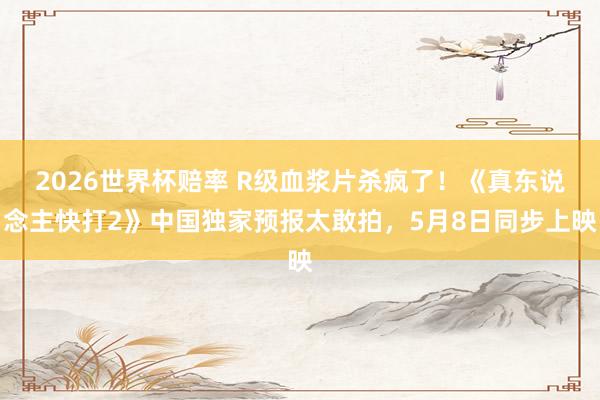 2026世界杯赔率 R级血浆片杀疯了!《真东说念主快打2》中国独家预报太敢拍,5月8日同步上映