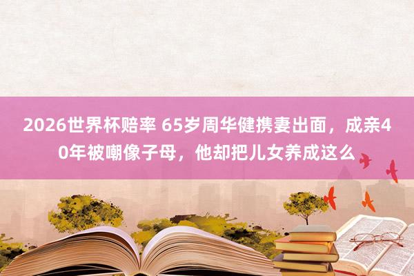 2026世界杯赔率 65岁周华健携妻出面，成亲40年被嘲像子母，他却把儿女养成这么