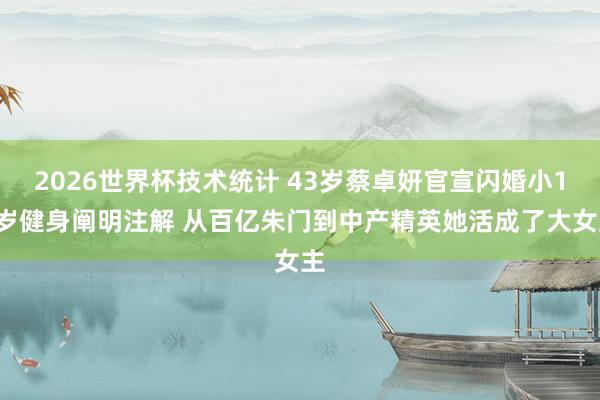 2026世界杯技术统计 43岁蔡卓妍官宣闪婚小10岁健身阐明注解 从百亿朱门到中产精英她活成了大女主