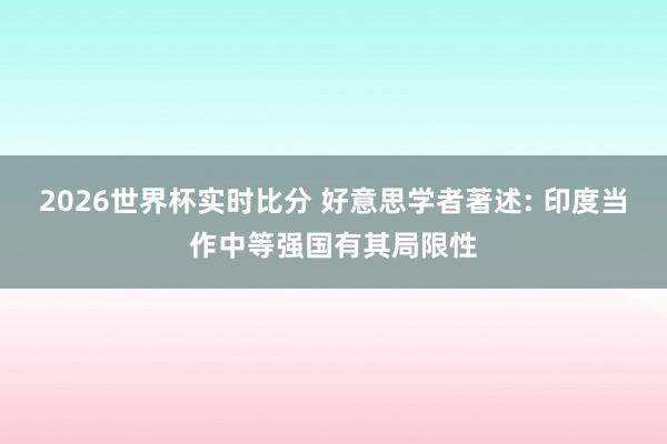 2026世界杯实时比分 好意思学者著述: 印度当作中等强国有其局限性
