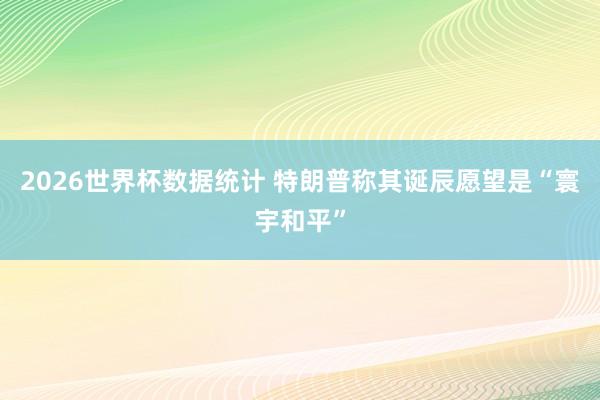 2026世界杯数据统计 特朗普称其诞辰愿望是“寰宇和平”