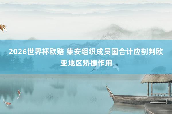 2026世界杯欧赔 集安组织成员国合计应剖判欧亚地区矫捷作用