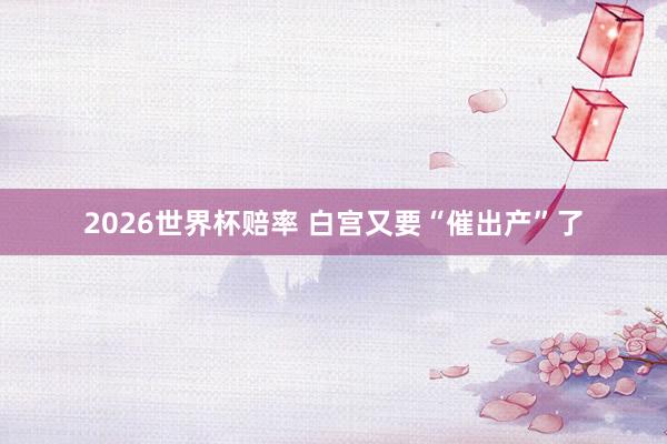 2026世界杯赔率 白宫又要“催出产”了