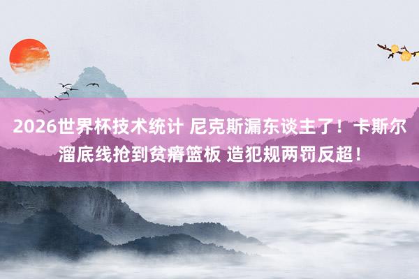2026世界杯技术统计 尼克斯漏东谈主了！卡斯尔溜底线抢到贫瘠篮板 造犯规两罚反超！