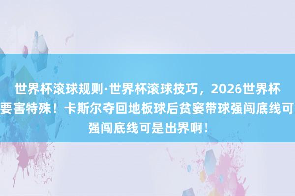 世界杯滚球规则·世界杯滚球技巧，2026世界杯文字直播 要害特殊！卡斯尔夺回地板球后贫窭带球强闯底线可是出界啊！