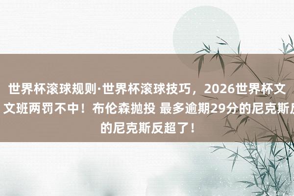 世界杯滚球规则·世界杯滚球技巧，2026世界杯文字直播 文班两罚不中！布伦森抛投 最多逾期29分的尼克斯反超了！
