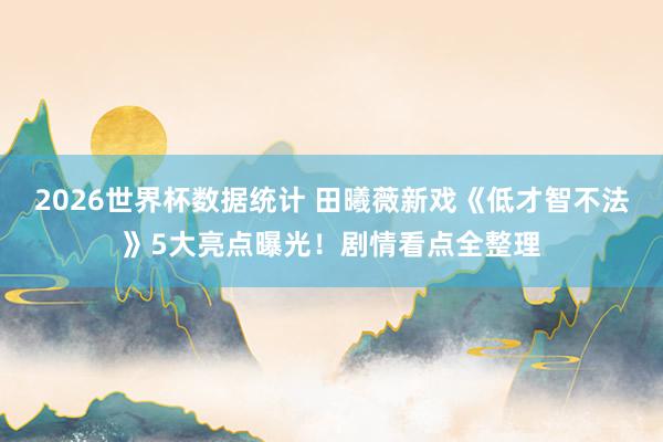 2026世界杯数据统计 田曦薇新戏《低才智不法》5大亮点曝光!剧情看点全整理