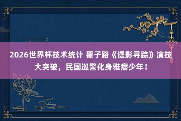 2026世界杯技术统计 翟子路《漫影寻踪》演技大突破,民国巡警化身雅痞少年!
