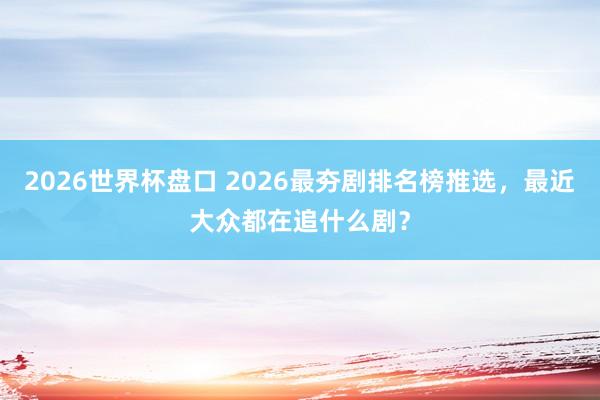 2026世界杯盘口 2026最夯剧排名榜推选,最近大众都在追什么剧?