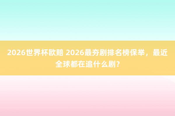 2026世界杯欧赔 2026最夯剧排名榜保举,最近全球都在追什么剧?