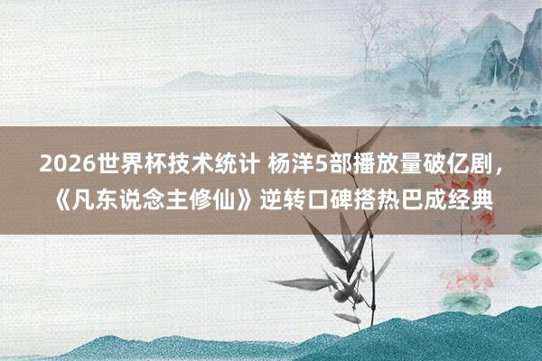 2026世界杯技术统计 杨洋5部播放量破亿剧,《凡东说念主修仙》逆转口碑搭热巴成经典