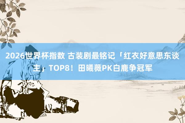 2026世界杯指数 古装剧最铭记「红衣好意思东谈主」TOP8!田曦薇PK白鹿争冠军
