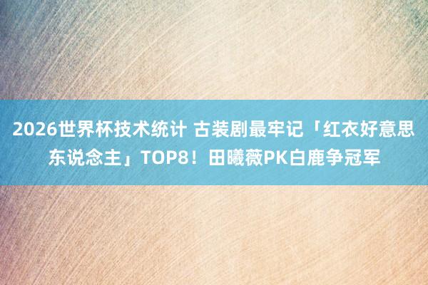 2026世界杯技术统计 古装剧最牢记「红衣好意思东说念主」TOP8!田曦薇PK白鹿争冠军