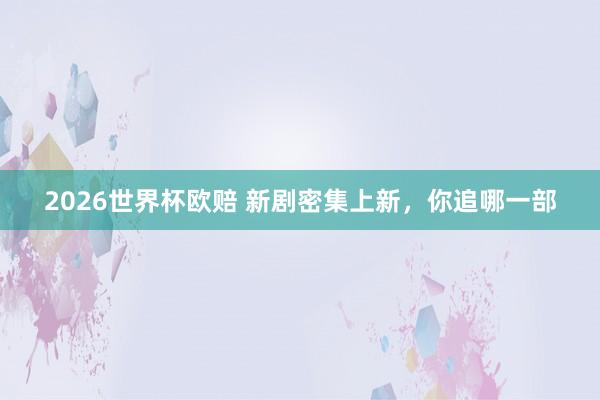 2026世界杯欧赔 新剧密集上新,你追哪一部