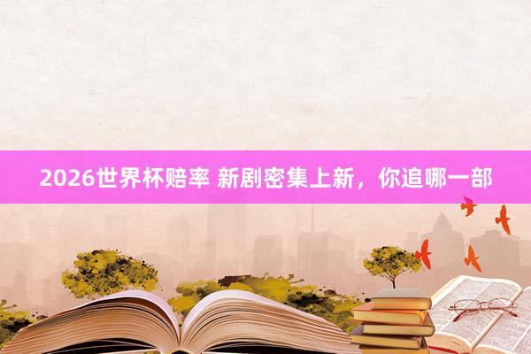 2026世界杯赔率 新剧密集上新,你追哪一部