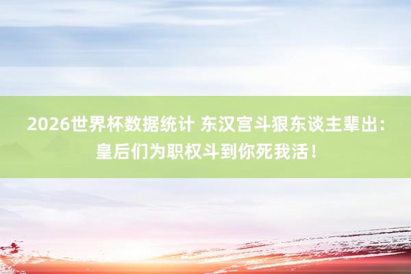 2026世界杯数据统计 东汉宫斗狠东谈主辈出:皇后们为职权斗到你死我活!