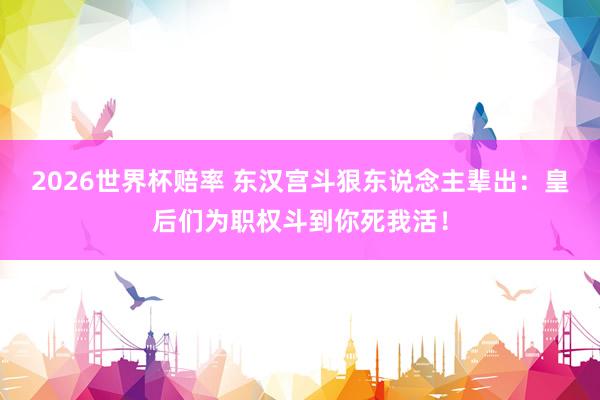 2026世界杯赔率 东汉宫斗狠东说念主辈出:皇后们为职权斗到你死我活!