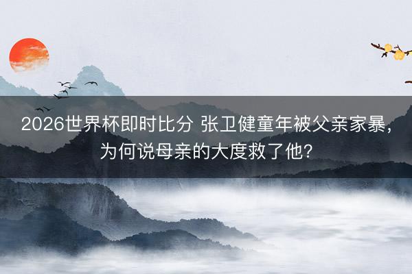 2026世界杯即时比分 张卫健童年被父亲家暴,为何说母亲的大度救了他?