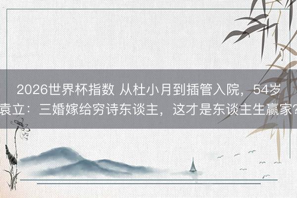 2026世界杯指数 从杜小月到插管入院,54岁袁立:三婚嫁给穷诗东谈主,这才是东谈主生赢家?