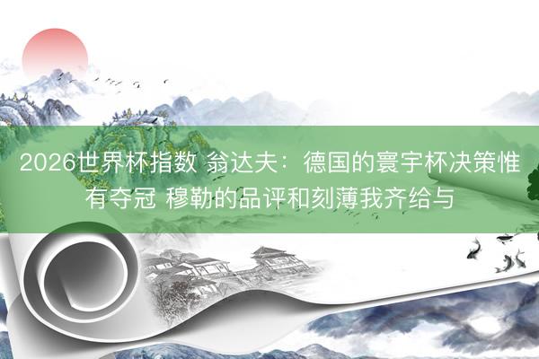 2026世界杯指数 翁达夫:德国的寰宇杯决策惟有夺冠 穆勒的品评和刻薄我齐给与