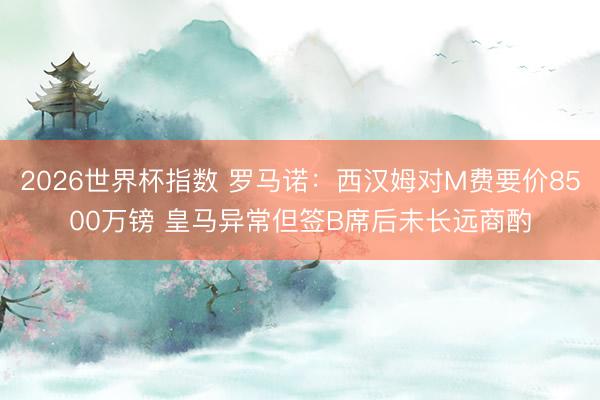 2026世界杯指数 罗马诺:西汉姆对M费要价8500万镑 皇马异常但签B席后未长远商酌