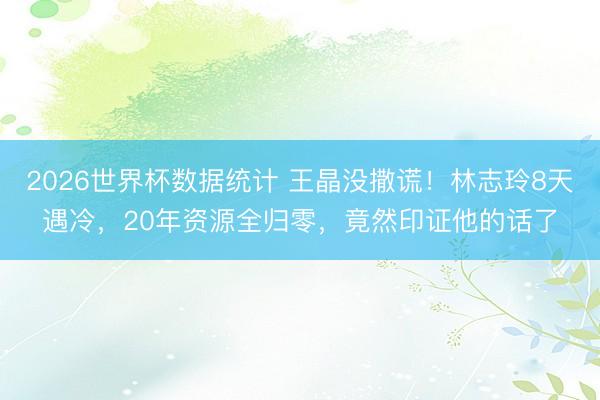 2026世界杯数据统计 王晶没撒谎!林志玲8天遇冷,20年资源全归零,竟然印证他的话了