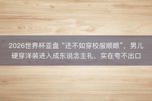 2026世界杯亚盘 “还不如穿校服顺眼”,男儿硬穿洋装进入成东说念主礼,实在夸不出口