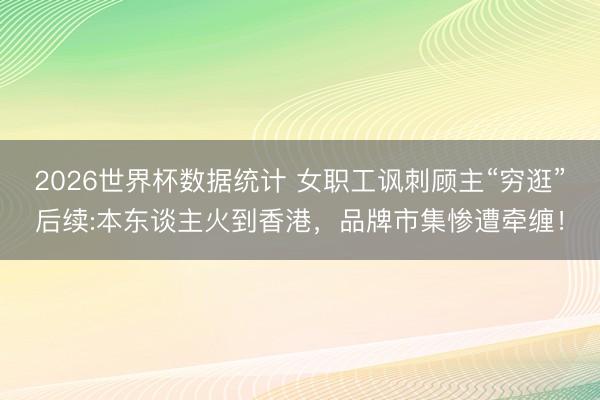 2026世界杯数据统计 女职工讽刺顾主“穷逛”后续:本东谈主火到香港，品牌市集惨遭牵缠！
