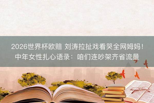 2026世界杯欧赔 刘涛拉扯戏看哭全网姆妈!中年女性扎心语录:咱们连吵架齐省流量