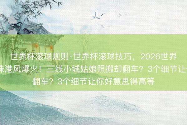 世界杯滚球规则·世界杯滚球技巧,2026世界杯文字直播 朱珠港风爆火!三线小城姑娘照搬却翻车?3个细节让你好意思得高等