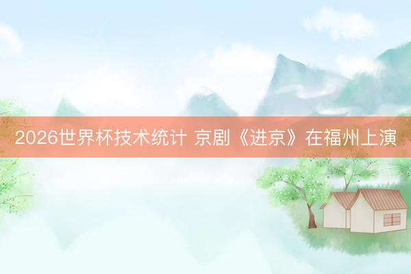 2026世界杯技术统计 京剧《进京》在福州上演