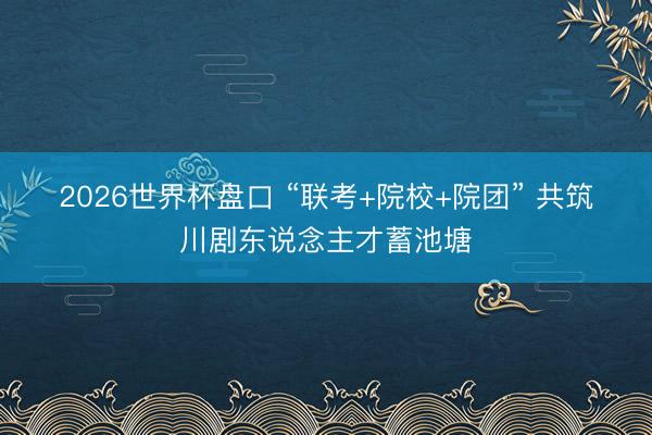 2026世界杯盘口 “联考+院校+院团” 共筑川剧东说念主才蓄池塘
