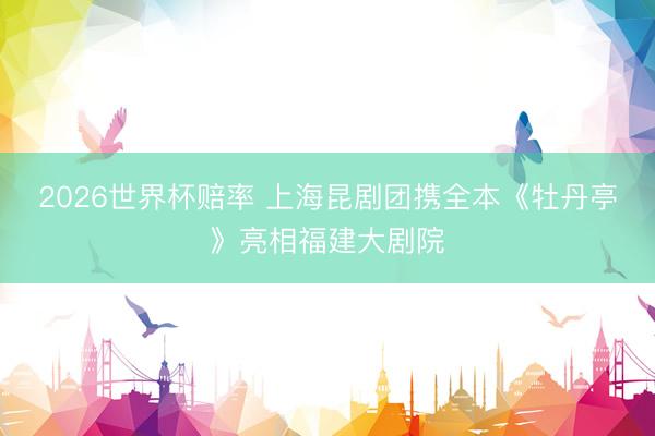 2026世界杯赔率 上海昆剧团携全本《牡丹亭》亮相福建大剧院