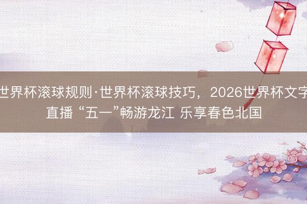 世界杯滚球规则·世界杯滚球技巧,2026世界杯文字直播 “五一”畅游龙江 乐享春色北国