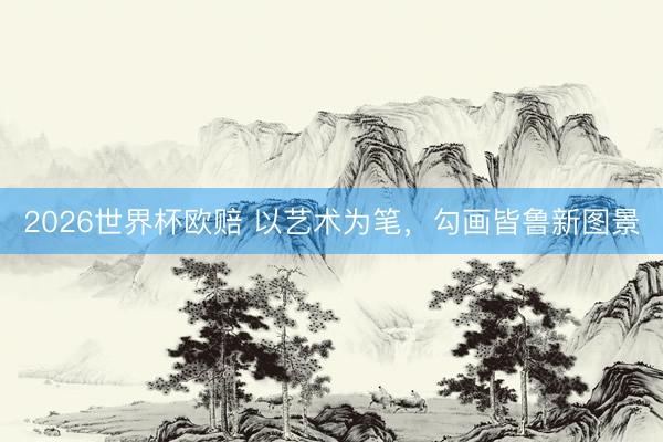 2026世界杯欧赔 以艺术为笔,勾画皆鲁新图景