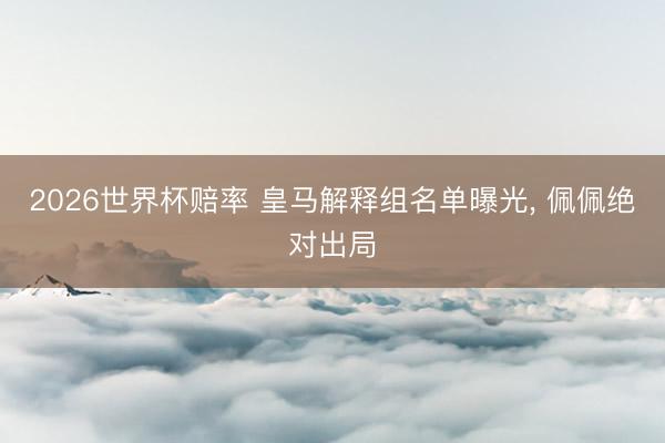 2026世界杯赔率 皇马解释组名单曝光, 佩佩绝对出局