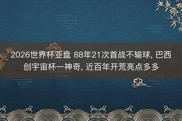2026世界杯亚盘 88年21次首战不输球， 巴西创宇宙杯一神奇， 近百年开荒亮点多多